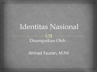 
Identitas Nasional
Disampaikan Oleh :
Ahmad Fauzan, M.Pd
 