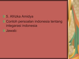 5. Afrizka Amidya
Contoh persoalan indonesia tentang
integarasi indonesia
Jawab:
 