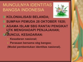 MUNCULNYA IDENTITAS
BANGSA INDONESIA
KOLONIALISASI BELANDA;
SUMPAH PEMUDA 28 OKTOBER 1928;
AGAMA ISLAM SBG RANTAI PENGIKAT
UTK MENGHADAPI PENJAJAHAN;
MUNCUL KESADARAN:
Kesadaran nasional;
Perasaan bersama sbg bangsa;
(Modal pembentukan identitas nasional).
 
