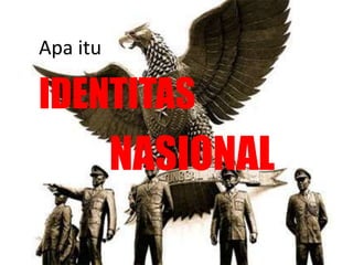 Apa itu 
IDENTITAS 
NASIONAL 
 