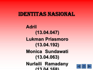 Identitas Nasional
Adril
(13.04.047)
Lukman Priasmoro
(13.04.192)
Monica Sundawati
(13.04.063)
Nurlaili Ramadany
@Priasmoro_CreativeDesign

 