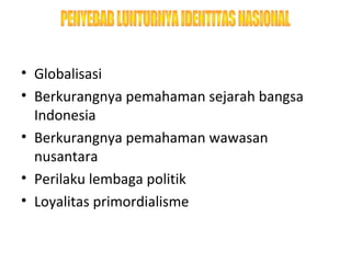 • Globalisasi 
• Berkurangnya pemahaman sejarah bangsa 
Indonesia 
• Berkurangnya pemahaman wawasan 
nusantara 
• Perilaku lembaga politik 
• Loyalitas primordialisme 
 