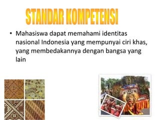 • Mahasiswa dapat memahami identitas 
nasional Indonesia yang mempunyai ciri khas, 
yang membedakannya dengan bangsa yang 
lain 
 