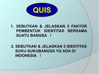 QUIS
1. SEBUTKAN & JELASKAN 5 FAKTOR
PEMBENTUK IDENTITAS BERSAMA
SUATU BANGSA !
2. SEBUTKAN & JELASKAN 5 IDENTITAS
SUKU-SUKUBANGSA YG ADA DI
INDONESIA !
 