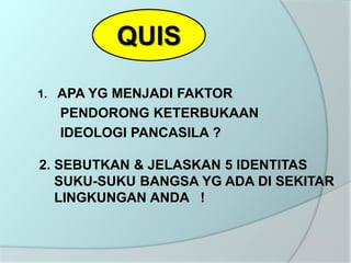QUIS
1. APA YG MENJADI FAKTOR
PENDORONG KETERBUKAAN
IDEOLOGI PANCASILA ?
2. SEBUTKAN & JELASKAN 5 IDENTITAS
SUKU-SUKU BANGSA YG ADA DI SEKITAR
LINGKUNGAN ANDA !
 