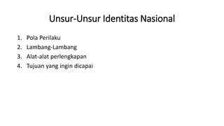 Unsur-Unsur Identitas Nasional
1. Pola Perilaku
2. Lambang-Lambang
3. Alat-alat perlengkapan
4. Tujuan yang ingin dicapai
 