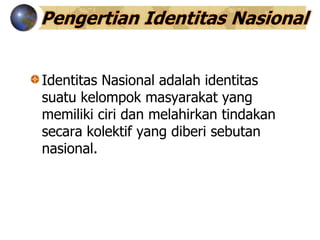 Pengertian Identitas Nasional
Identitas Nasional adalah identitas
suatu kelompok masyarakat yang
memiliki ciri dan melahirkan tindakan
secara kolektif yang diberi sebutan
nasional.
 