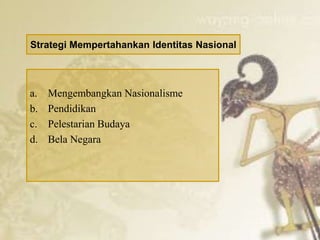 Strategi Mempertahankan Identitas Nasional
a. Mengembangkan Nasionalisme
b. Pendidikan
c. Pelestarian Budaya
d. Bela Negara
 