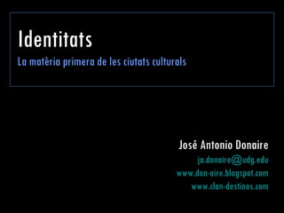 Identitats La matèria primera de les ciutats culturals José Antonio Donaire [email_address] www.don-aire.blogspot.com www.clan-destinos.com 