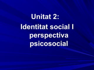 Unitat 2:
Identitat social I
   perspectiva
   psicosocial
 