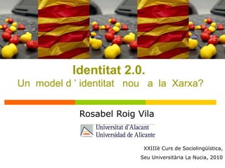 Rosabel Roig Vila
XXIIIè Curs de Sociolingüística,
Seu Universitària La Nucia, 2010
Identitat 2.0.
Un model d ’ identitat nou a la Xarxa?
 
