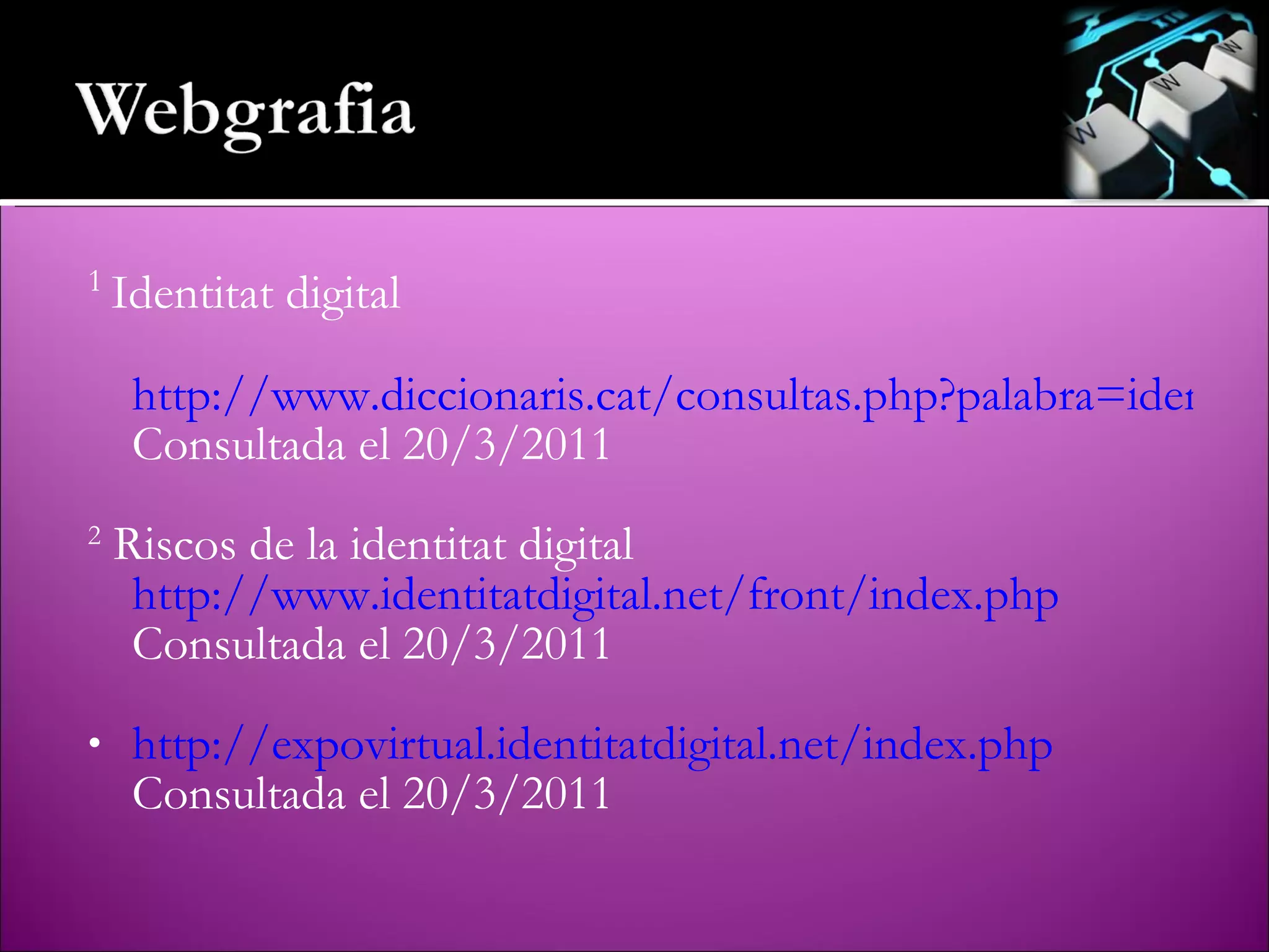 1  Identitat digital http://www.diccionaris.cat/consultas.php?palabra=identitat&diccionario=$diccionario Consultada el 20/3/2011 2  Riscos de la identitat digital http://www.identitatdigital.net/front/index.php Consultada el 20/3/2011 http://expovirtual.identitatdigital.net/index.php Consultada el 20/3/2011 