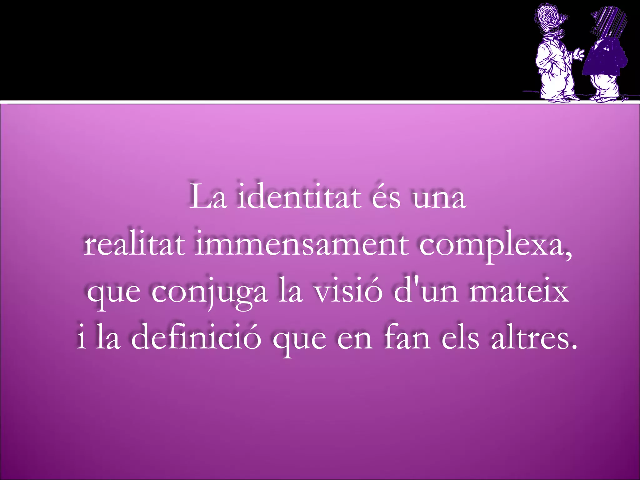 La identitat és una realitat immensament complexa, que conjuga la visió d'un mateix i la definició que en fan els altres. 