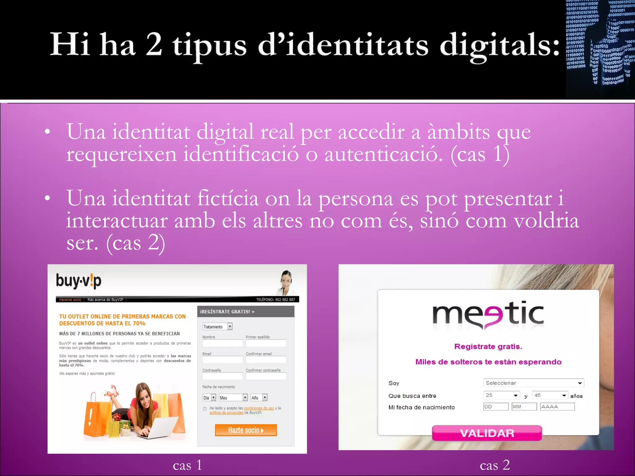 Una identitat digital real per accedir a àmbits que requereixen identificació o autenticació. (cas 1) Una identitat fictícia on la persona es pot presentar i interactuar amb els altres no com és, sinó com voldria ser. (cas 2) cas 1 cas 2 