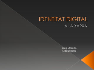 IDENTITAT DIGITAL 			A LA XARXA Lara Morcillo Aida Lozano 