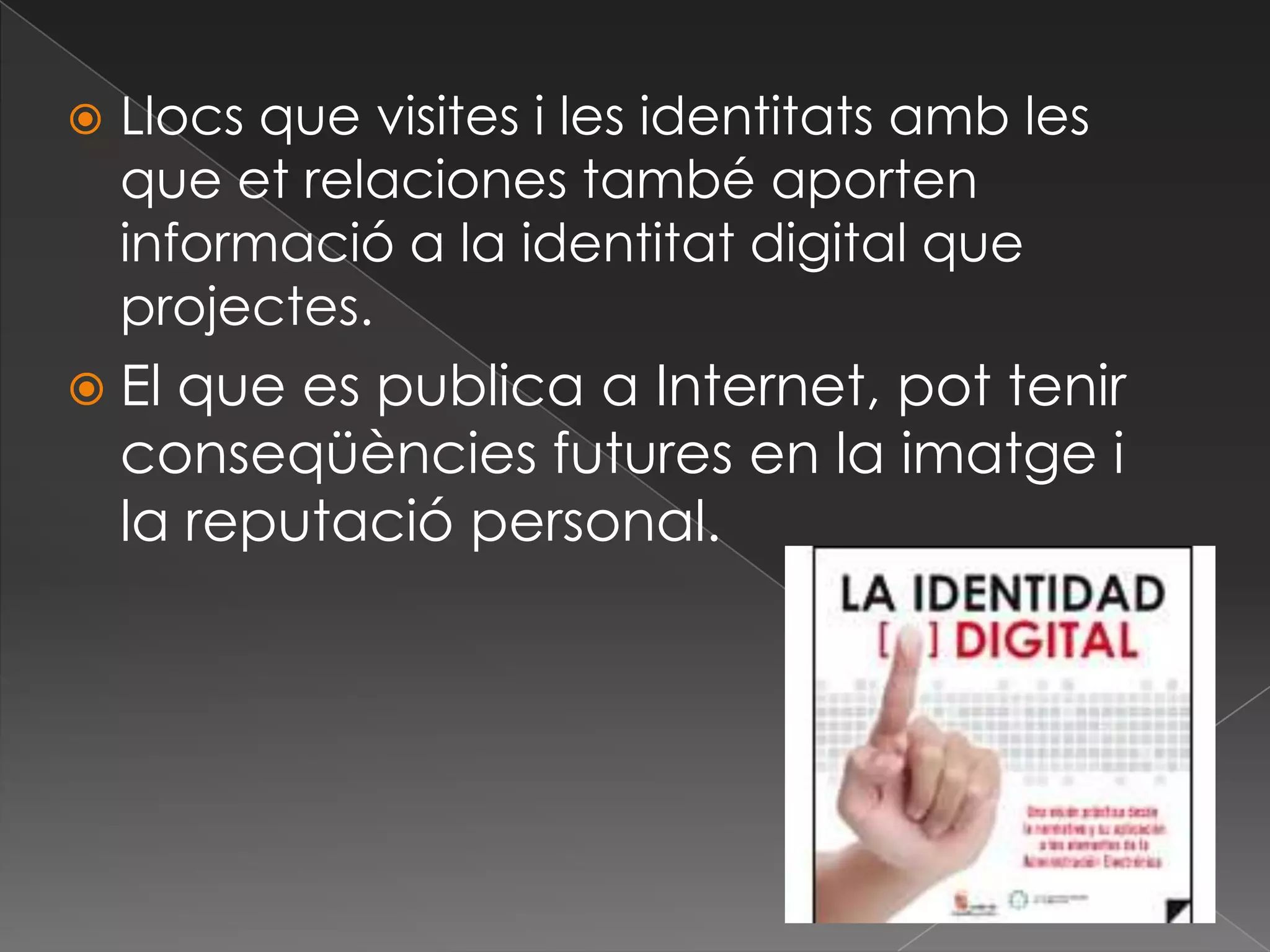Llocs que visites i les identitatsamb les que et relaciones també aporten informació a la identitat digital que projectes.El que es publica a Internet, pottenirconseqüènciesfutures en la imatge i la reputació personal. 