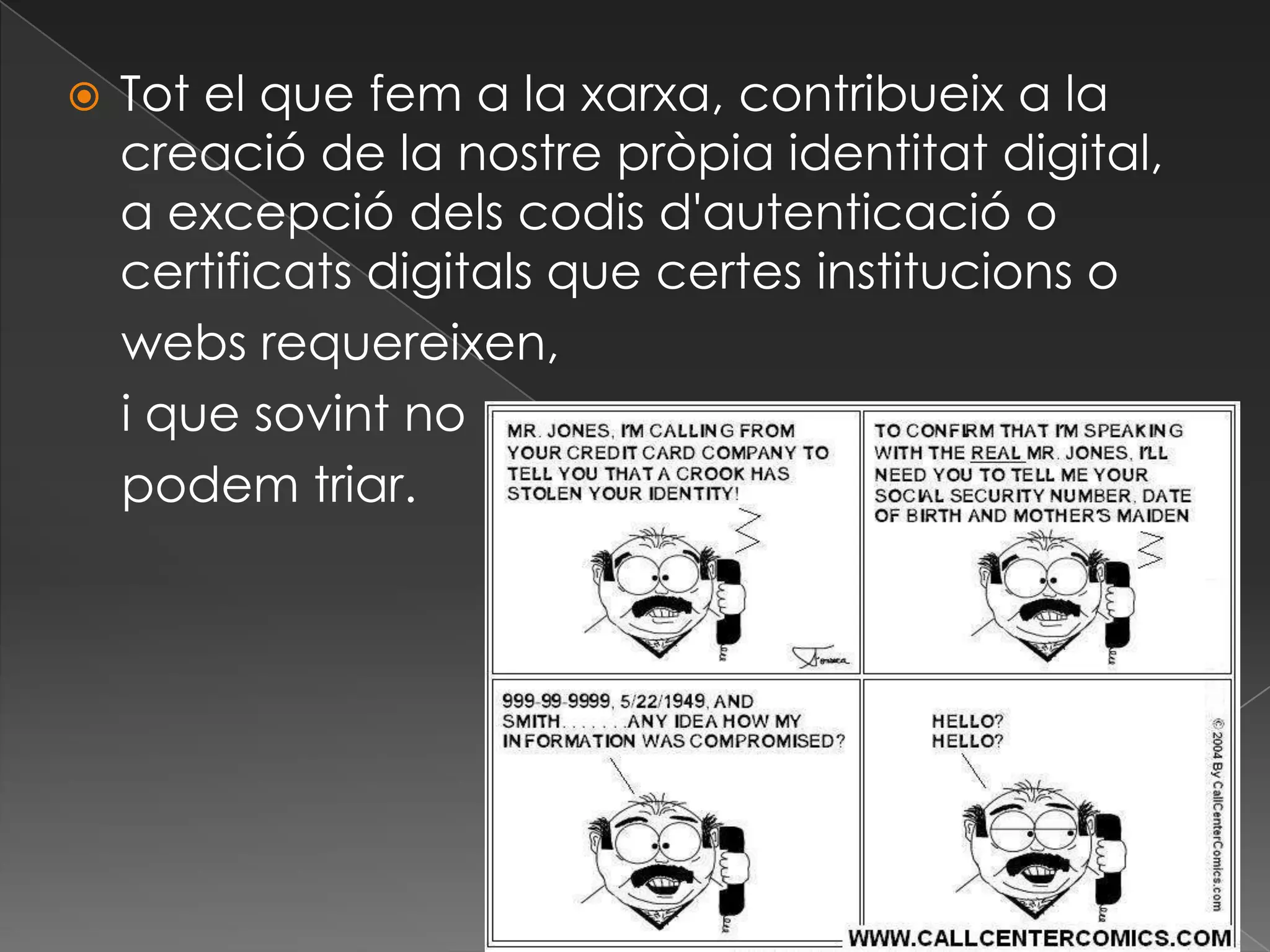 Tot el que fem a la xarxa, contribueix a la creació de la nostrepròpiaidentitat digital, a excepciódelscodisd'autenticació o certificatsdigitals que certesinstitucions o    webs requereixen,    i que sovint nopodem triar.
