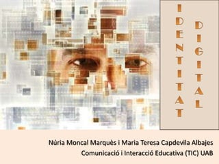 IDENTITAT D I G I T A L Núria MoncalMarquès i MariaTeresa Capdevila Albajes Comunicació i Interacció Educativa (TIC) UAB 