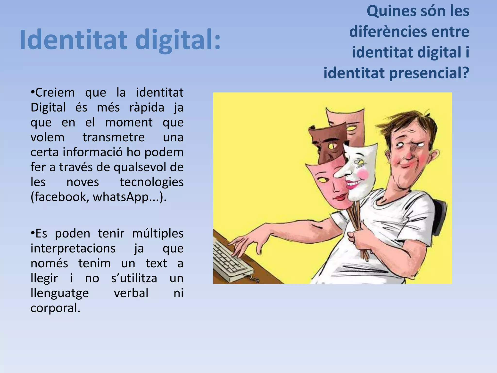 Identitat digital:Quines són les diferències entre identitat digital i identitat presencial?Creiem que la identitat Digital és més ràpida ja que en el moment que volem transmetre una certa informació ho podem fer a través de qualsevol de les noves tecnologies (facebook, whatsApp...).
