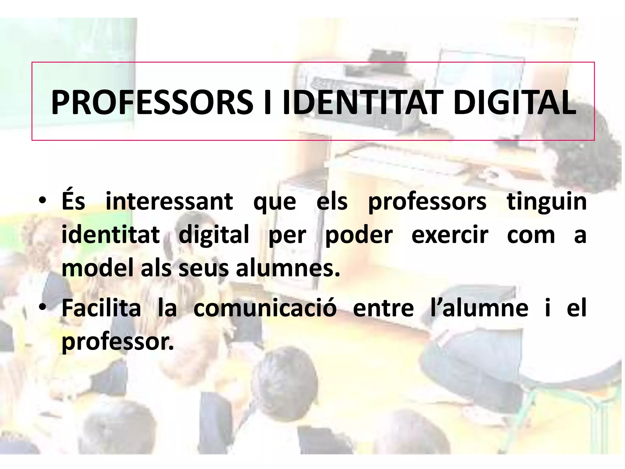 PROFESSORS I IDENTITAT DIGITALÉsinteressant que elsprofessorstinguinidentitat digital per poder exercircom a modelalsseusalumnes.Facilita la comunicació entre l’alumne i el professor.