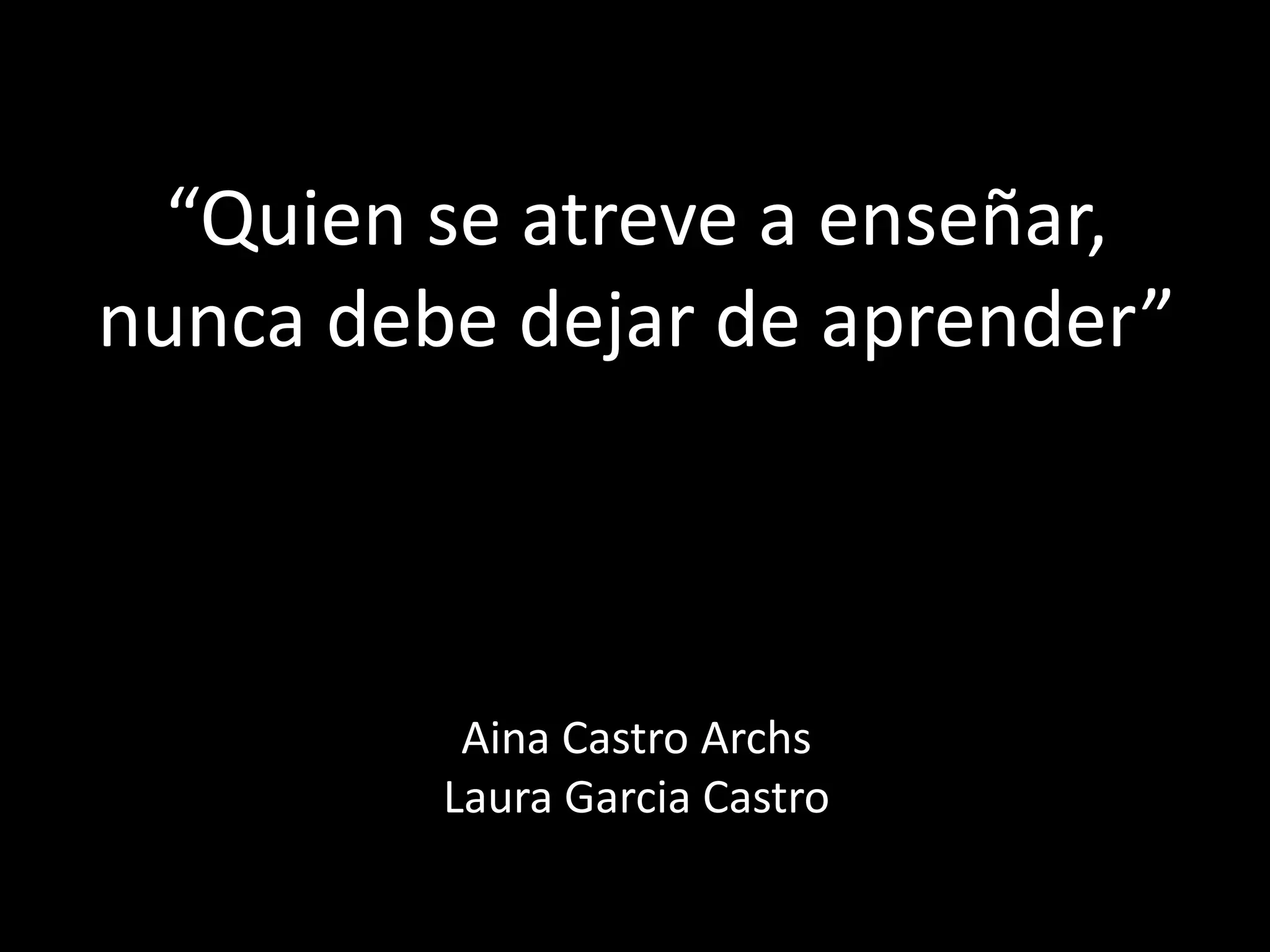 “Quien se atreve a enseñar,nunca debe dejar de aprender”Aina Castro ArchsLaura Garcia Castro