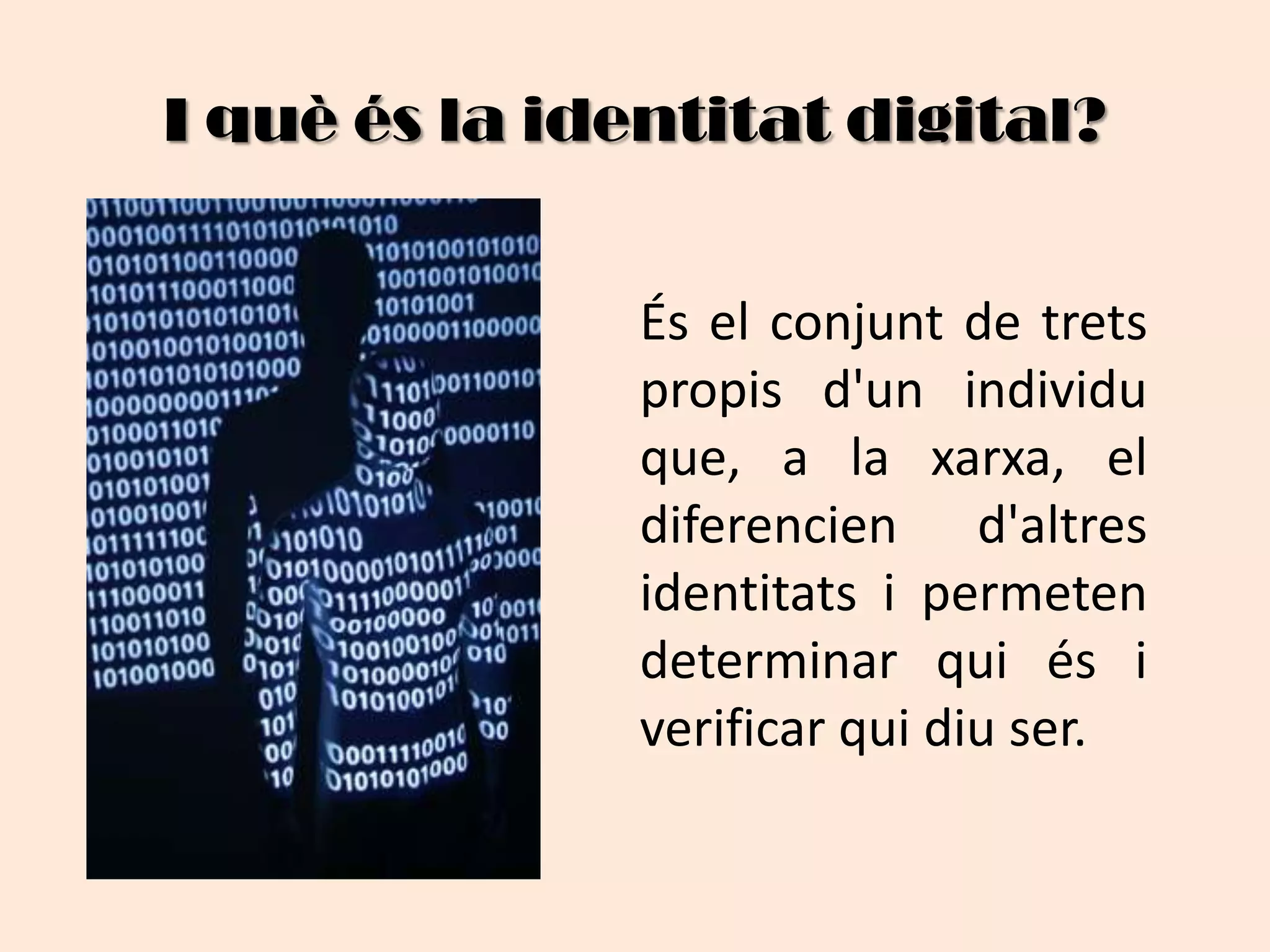 I quèés la identitat digital?És el conjunt de trets propis d'un individu que, a la xarxa, el diferencien d'altres identitats i permeten determinar qui és i verificar qui diu ser.