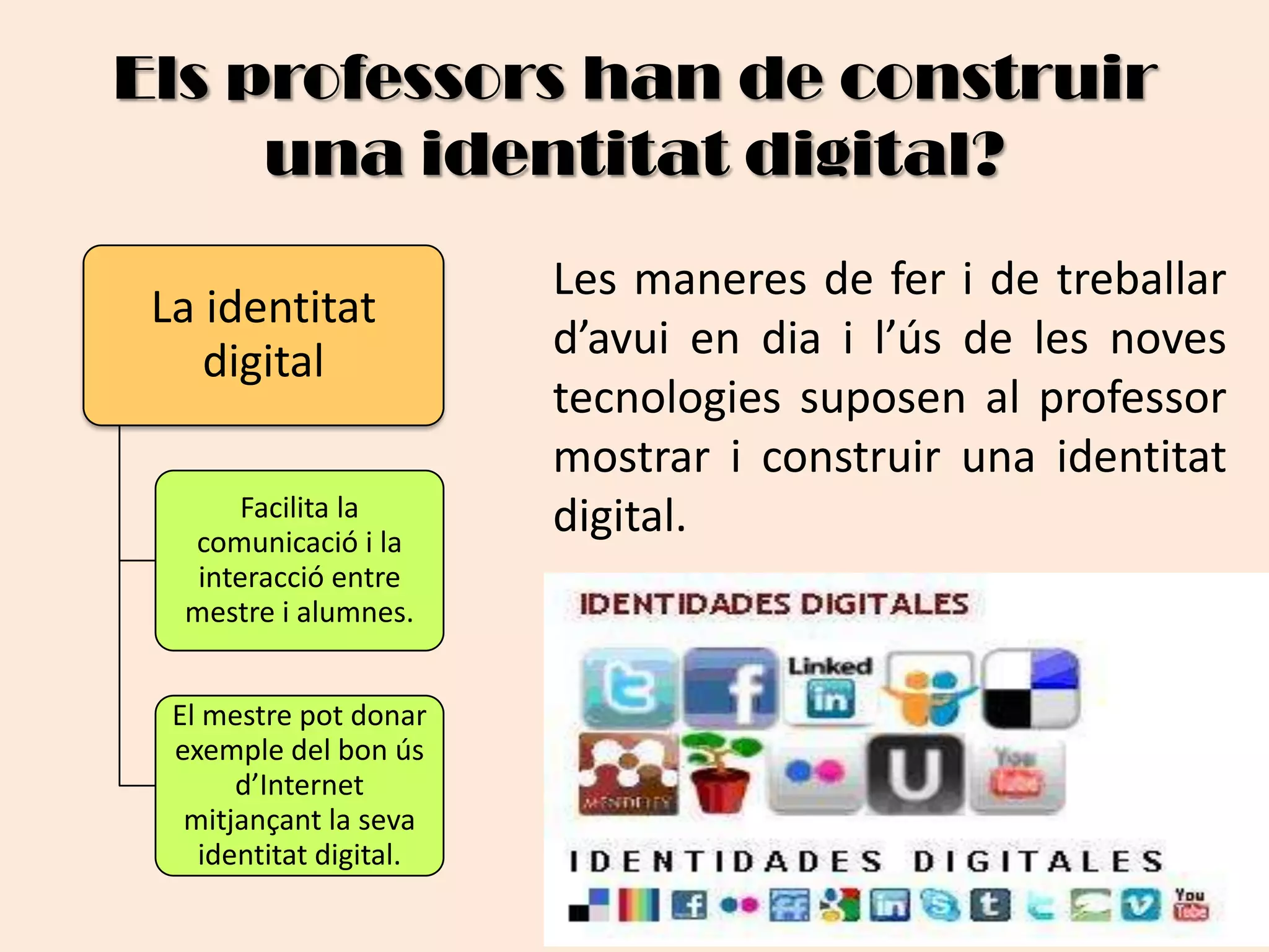Els professors han de construir una identitat digital? 	Les maneres de fer i de treballard’avui en dia i l’ús de les noves tecnologiessuposenal professor mostrar i construir una identitat digital.