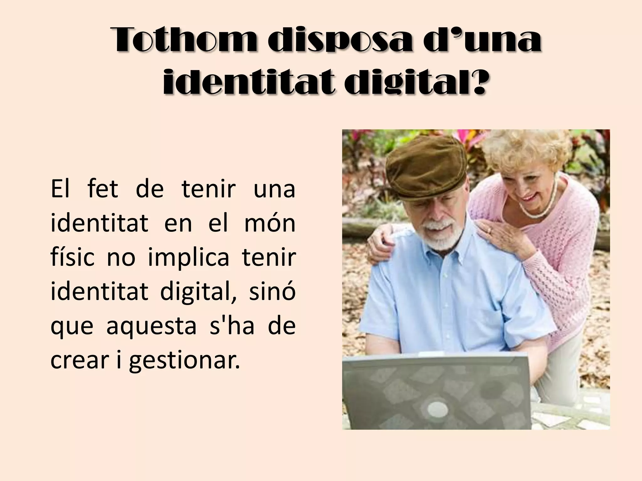 Tothomdisposad’unaidentitat digital? 	El fet de tenir una identitat en el mónfísic no implica teniridentitat digital, sinó que aquestas'ha de crear i gestionar.