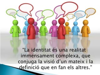 “La identitat és una realitat immensament complexa, que conjuga la visió d’un mateix i la definició que en fan els altres.”