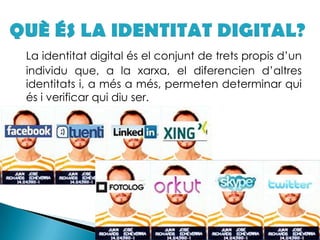QUÈ ÉS LA IDENTITAT DIGITAL?La identitat digital és el conjunt de trets propis d’un individu que, a la xarxa, el diferencien d’altres identitats i, a més a més, permeten determinar qui és i verificar qui diu ser.