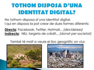 TOTHOM DISPOSA D’UNA IDENTITAT DIGITAL?	No tothom disposa d’una identitat digital. 	I qui en disposa la pot crear de dues formes diferents:Directa: Facebook, Twitter, Hotmail... (decideixes)