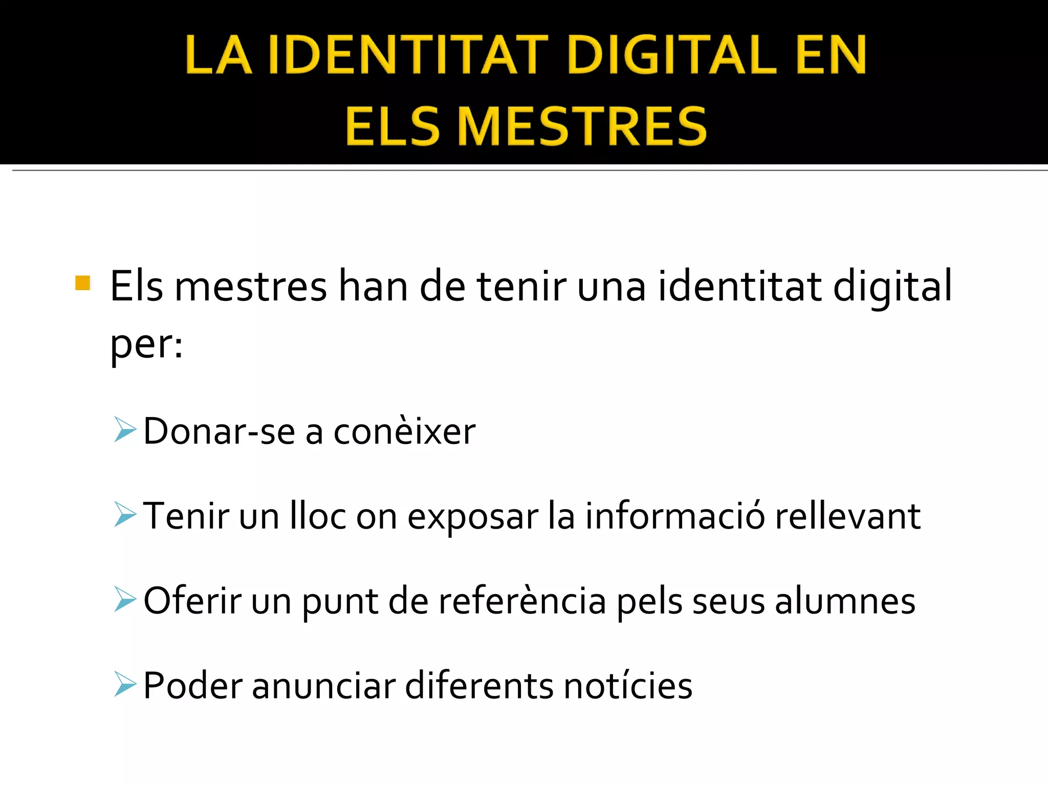 Els mestres han de tenir una identitat digital per: Donar-se a conèixer Tenir un lloc on exposar la informació rellevant Oferir un punt de referència pels seus alumnes Poder anunciar diferents notícies 