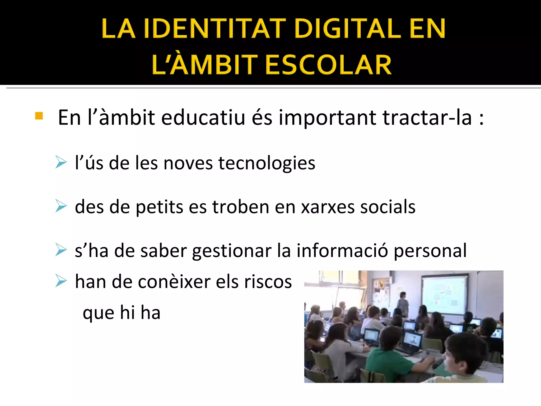 En  l’àmbit educatiu és important tractar-la : l’ús de les noves tecnologies  des de petits es troben en xarxes socials s’ha  de saber  gestionar la informació personal han de conèixer els riscos  que hi ha 