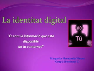 La identitat digital “És tota la informació que està disponible  de tu a Internet” Margarita HernándezVinent Grup2 (Seminari C) 