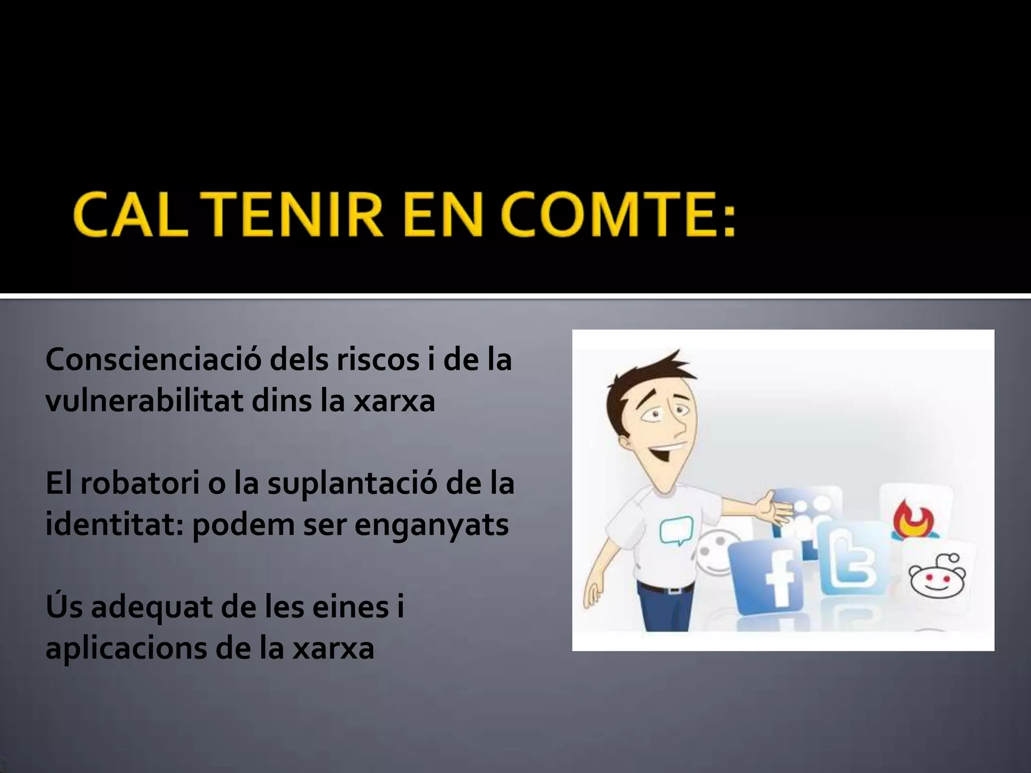 CAL TENIR EN COMTE:Conscienciació dels riscos i de la vulnerabilitat dins la xarxaEl robatori o la suplantació de la identitat: podem ser enganyatsÚs adequat de les eines i aplicacions de la xarxa