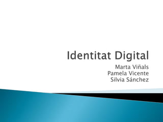 Identitat Digital Marta Viñals Pamela Vicente Silvia Sánchez 