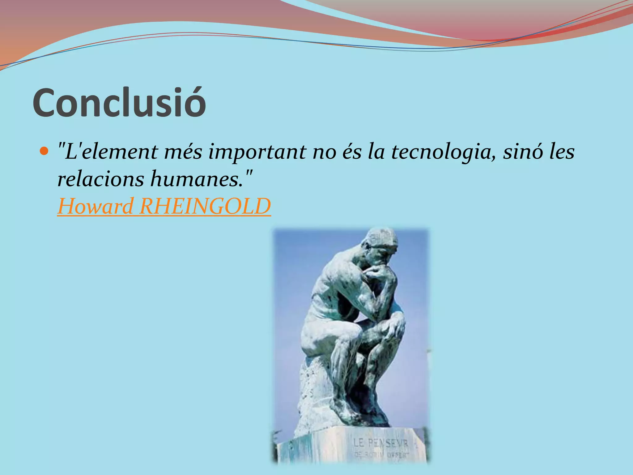 Conclusió"L'element més important no és la tecnologia, sinó les relacions humanes."Howard RHEINGOLD