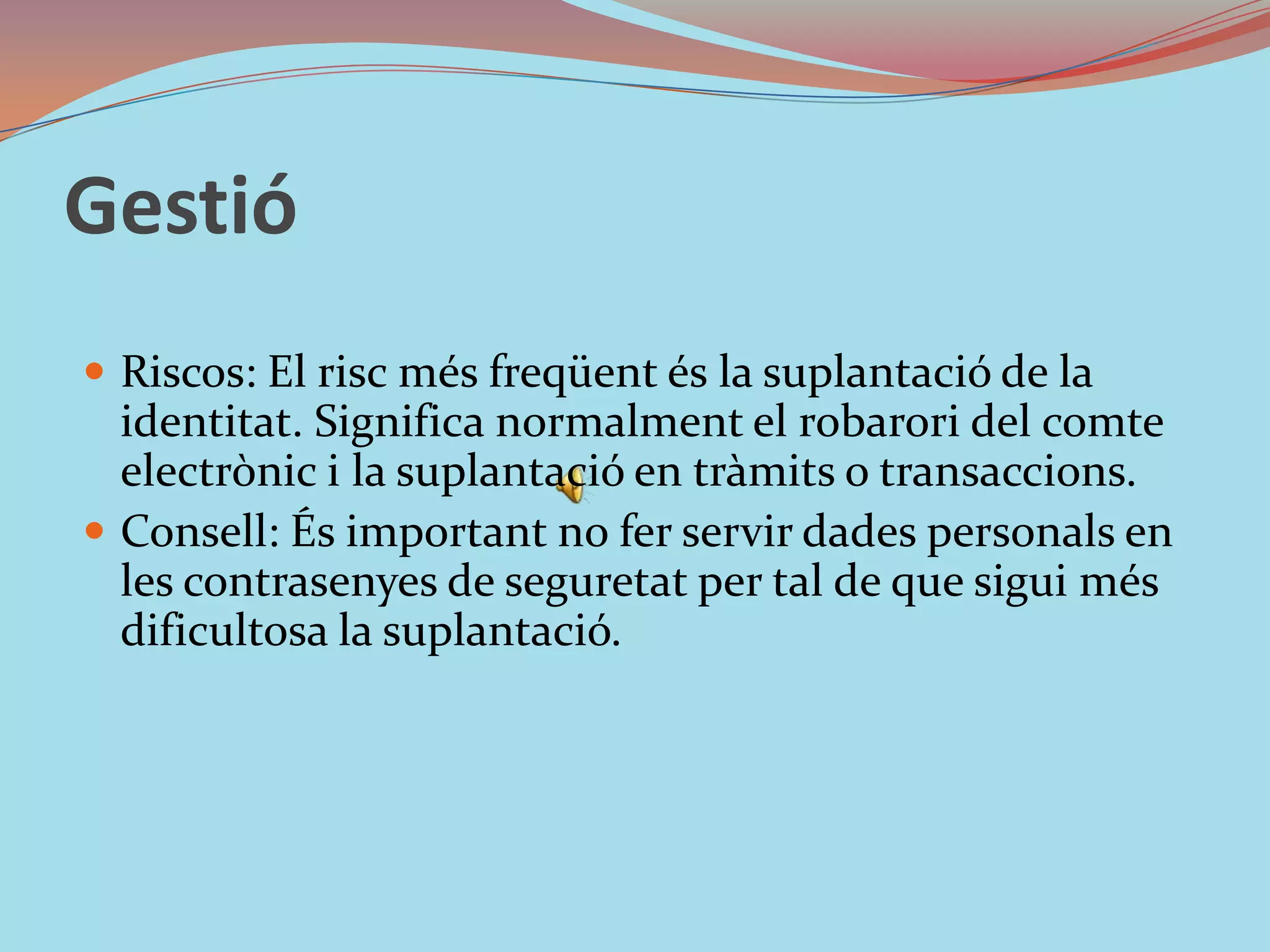 GestióRiscos: El risc més freqüent és la suplantació de la identitat. Significa normalment el robarori del comte electrònic i la suplantació en tràmits o transaccions. Consell: És important no fer servir dades personals en les contrasenyes de seguretat per tal de que sigui més dificultosa la suplantació. 