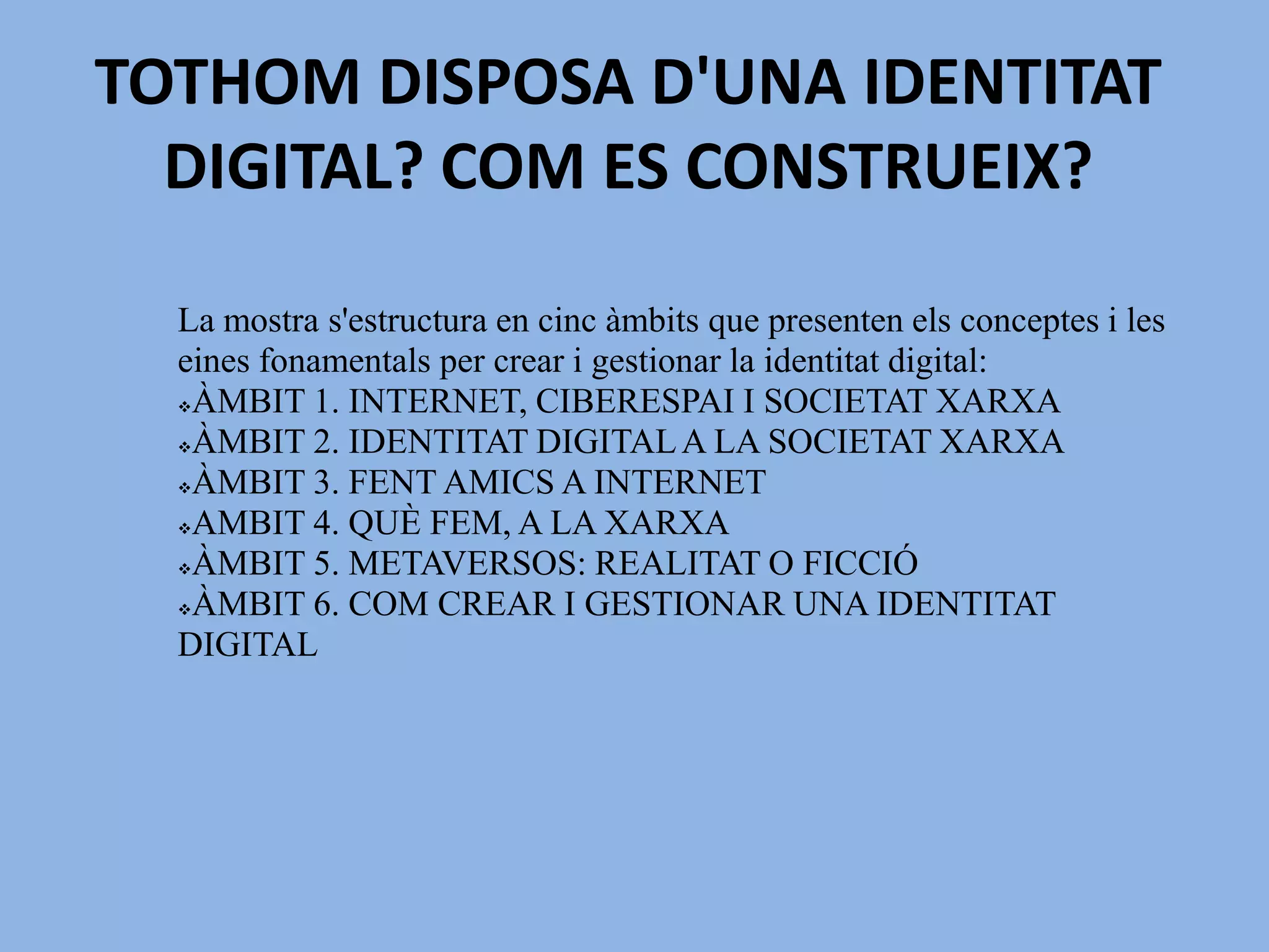 TOTHOM DISPOSA D'UNA IDENTITAT DIGITAL? COM ES CONSTRUEIX?La mostras'estructura en cinc àmbits que presenten elsconceptes i les einesfonamentals per crear i gestionar la identitat digital:ÀMBIT 1. INTERNET, CIBERESPAI I SOCIETAT XARXA