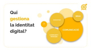 Qui
gestiona
la identitat
digital? COMUNICACIÓ
MÀRQUETING
COMMUNITY
MANAGER
RRHH
?
 