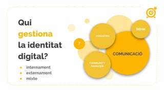 Qui
gestiona
la identitat
digital? COMUNICACIÓ
MÀRQUETING
COMMUNITY
MANAGER
RRHH
?
● internament
● externament
● mixte
 