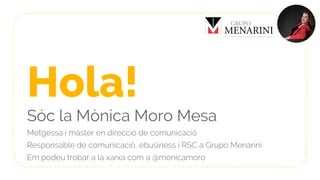 Hola!
Sóc la Mònica Moro Mesa
Metgessa i màster en direcció de comunicació
Responsable de comunicació, ebusiness i RSC a Grupo Menarini
Em podeu trobar a la xarxa com a @monicamoro
 