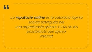 “La reputació online és la valoració (opinió
social) obtinguda per
una organització gràcies a l'ús de les
possibilitats que ofereix
Internet
21
 
