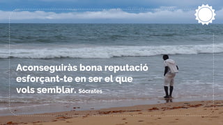 Aconseguiràs bona reputació
esforçant-te en ser el que
vols semblar. Sócrates
 