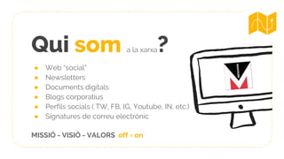 Qui som a la xarxa?
● Web “social”
● Newsletters
● Documents digitals
● Blogs corporatius
● Perfils socials ( TW, FB, IG, Youtube, IN, etc.)
● Signatures de correu electrònic
MISSIÓ - VISIÓ - VALORS off = on
 