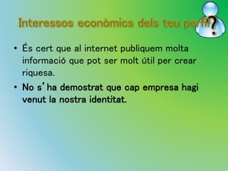 • És cert que al internet publiquem molta 
informació que pot ser molt útil per crear 
riquesa. 
• No s’ha demostrat que cap empresa hagi 
venut la nostra identitat. 
 