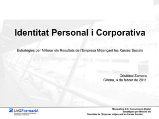Identitat Personal i Corporativa Estratègies per Millorar els Resultats de l’Empresa Mitjançant les Xarxes Socials Cristóbal Zamora Girona, 4 de febrer de 2011 