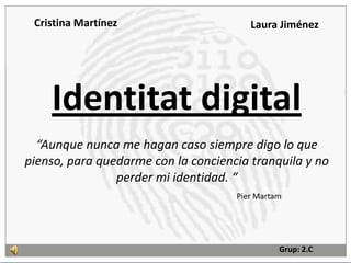 Cristina Martínez Laura Jiménez                      Identitat digital “Aunque nunca me hagan caso siempre digo lo que pienso, para quedarme con la conciencia tranquila y no perder mi identidad. “ Pier Martam Grup: 2.C 
