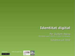 Identitat digital Per Guillem Alsina Periodista especialitzat en noves tecnologies Volcànica.cat 2010 Organitza: Amb el suport de: 