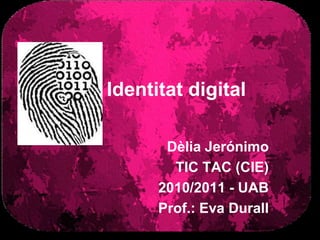Identitat digital,[object Object],Dèlia Jerónimo,[object Object],TIC TAC (CIE),[object Object],2010/2011 - UAB,[object Object],Prof.: Eva Durall,[object Object]